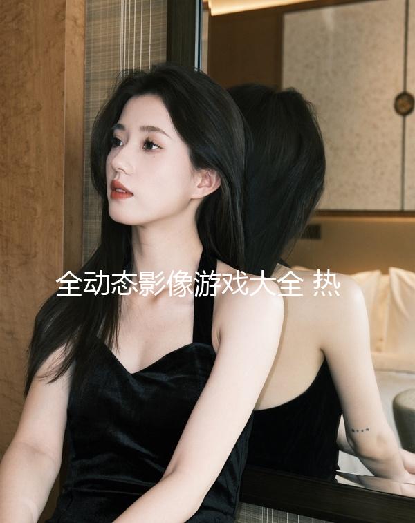 全動(dòng)態(tài)影像游戲大全 熱門全動(dòng)態(tài)影像游戲盤點(diǎn)